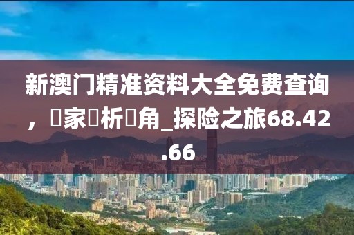 新澳門精準資料大全免費查詢，專家評析視角_探險之旅68.42.66