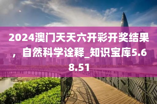 2024澳門天天六開彩開獎(jiǎng)結(jié)果，自然科學(xué)詮釋_知識寶庫5.68.51