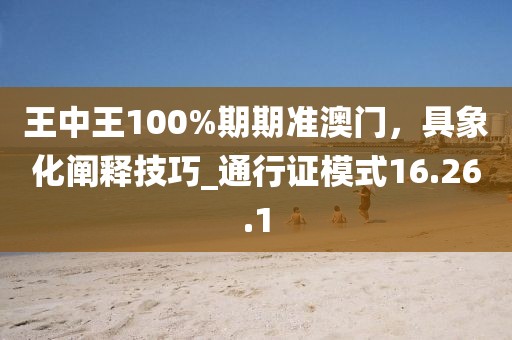 王中王100%期期準(zhǔn)澳門(mén)，具象化闡釋技巧_通行證模式16.26.1