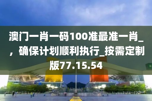 澳門一肖一碼100準最準一肖_，確保計劃順利執(zhí)行_按需定制版77.15.54