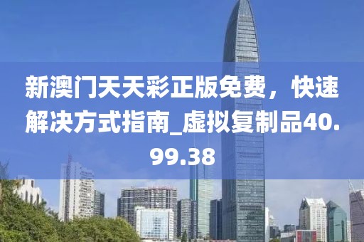 新澳門天天彩正版免費，快速解決方式指南_虛擬復(fù)制品40.99.38