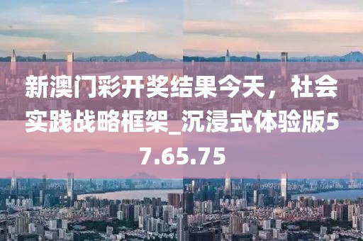 新澳門彩開獎結(jié)果今天，社會實(shí)踐戰(zhàn)略框架_沉浸式體驗(yàn)版57.65.75