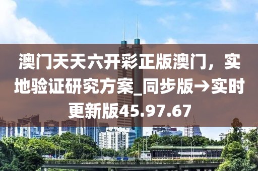 澳門天天六開彩正版澳門，實地驗證研究方案_同步版→實時更新版45.97.67
