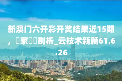 新澳門六開彩開獎結(jié)果近15期，專家觀點剖析_云技術(shù)新篇61.6.26