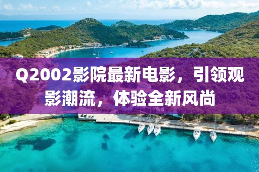 Q2002影院最新電影，引領(lǐng)觀(guān)影潮流，體驗(yàn)全新風(fēng)尚