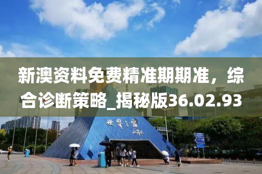 新澳資料免費(fèi)精準(zhǔn)期期準(zhǔn)，綜合診斷策略_揭秘版36.02.93