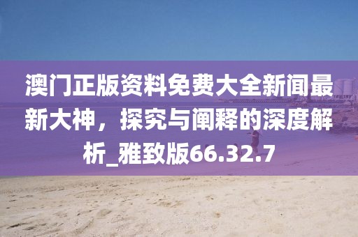 澳門正版資料免費大全新聞最新大神，探究與闡釋的深度解析_雅致版66.32.7