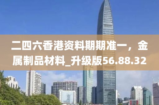 二四六香港資料期期準(zhǔn)一，金屬制品材料_升級(jí)版56.88.32