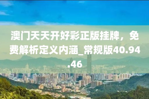 澳門天天開(kāi)好彩正版掛牌，免費(fèi)解析定義內(nèi)涵_常規(guī)版40.94.46