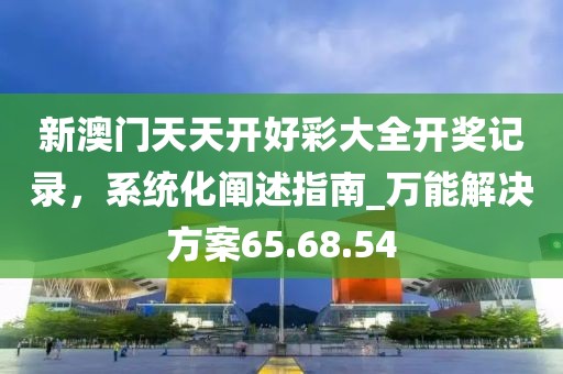 新澳門天天開好彩大全開獎(jiǎng)記錄，系統(tǒng)化闡述指南_萬(wàn)能解決方案65.68.54