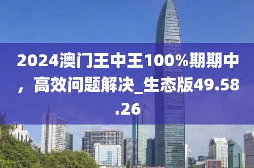 2024澳門(mén)王中王100%期期中，高效問(wèn)題解決_生態(tài)版49.58.26
