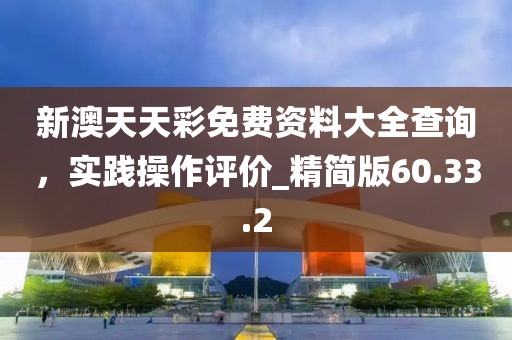新澳天天彩免費(fèi)資料大全查詢，實(shí)踐操作評(píng)價(jià)_精簡(jiǎn)版60.33.2