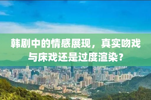 韓劇中的情感展現(xiàn)，真實吻戲與床戲還是過度渲染？