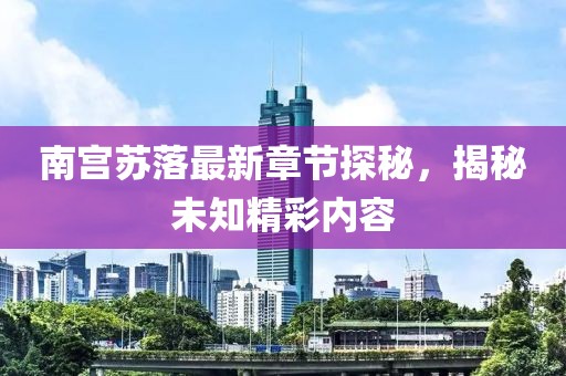 南宮蘇落最新章節(jié)探秘，揭秘未知精彩內(nèi)容