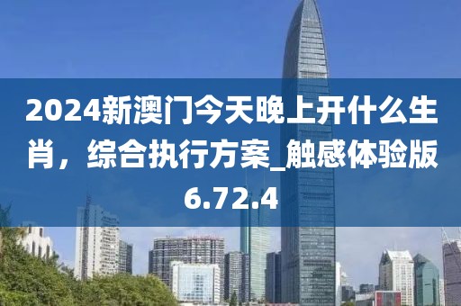 2024新澳門今天晚上開(kāi)什么生肖，綜合執(zhí)行方案_觸感體驗(yàn)版6.72.4