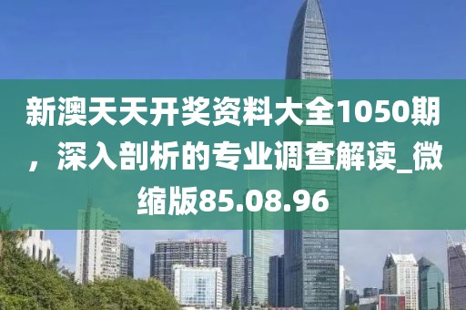新澳天天開(kāi)獎(jiǎng)資料大全1050期，深入剖析的專業(yè)調(diào)查解讀_微縮版85.08.96