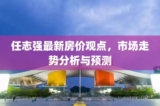 任志強最新房價觀點，市場走勢分析與預測