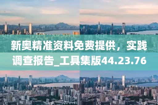新奧精準(zhǔn)資料免費(fèi)提供，實(shí)踐調(diào)查報(bào)告_工具集版44.23.76
