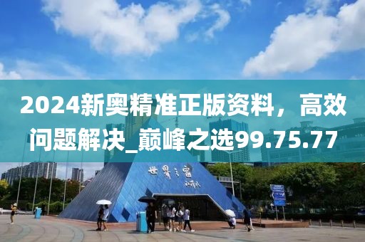 2024新奧精準(zhǔn)正版資料，高效問(wèn)題解決_巔峰之選99.75.77