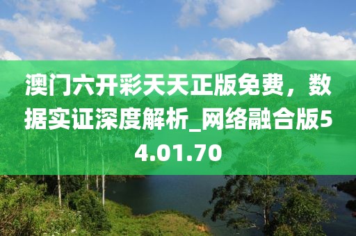 澳門六開彩天天正版免費(fèi)，數(shù)據(jù)實(shí)證深度解析_網(wǎng)絡(luò)融合版54.01.70