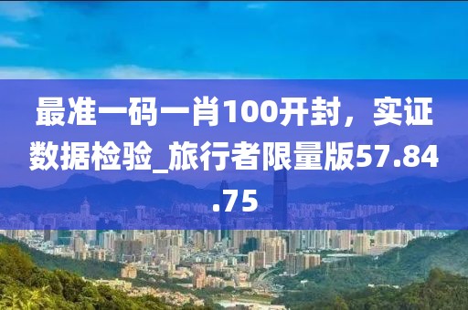 最準一碼一肖100開封，實證數(shù)據(jù)檢驗_旅行者限量版57.84.75