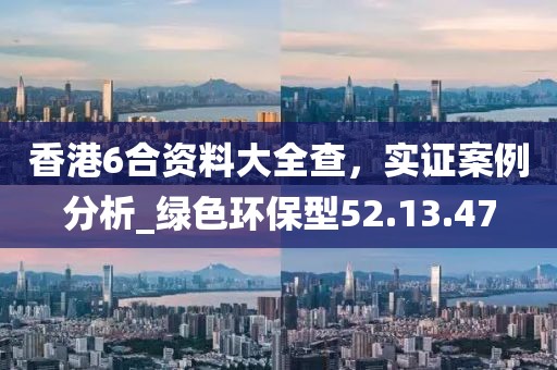 香港6合資料大全查，實證案例分析_綠色環(huán)保型52.13.47
