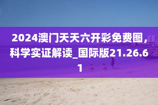 2024澳門天天六開彩免費(fèi)圖，科學(xué)實(shí)證解讀_國(guó)際版21.26.61
