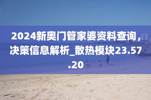 2024新奧門管家婆資料查詢，決策信息解析_散熱模塊23.57.20