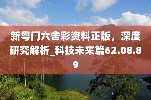 新粵門六舍彩資料正版，深度研究解析_科技未來篇62.08.89