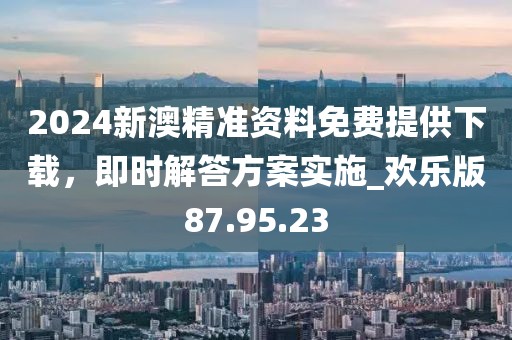 2024新澳精準(zhǔn)資料免費提供下載，即時解答方案實施_歡樂版87.95.23