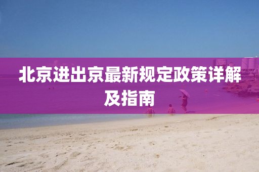 北京進出京最新規(guī)定政策詳解及指南