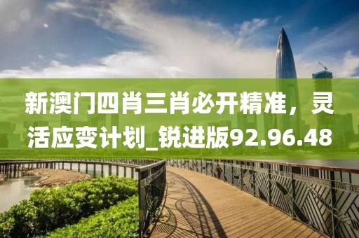 新澳門四肖三肖必開精準(zhǔn)，靈活應(yīng)變計劃_銳進版92.96.48