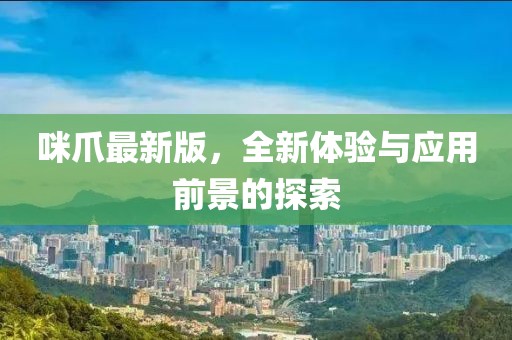 咪爪最新版，全新體驗(yàn)與應(yīng)用前景的探索
