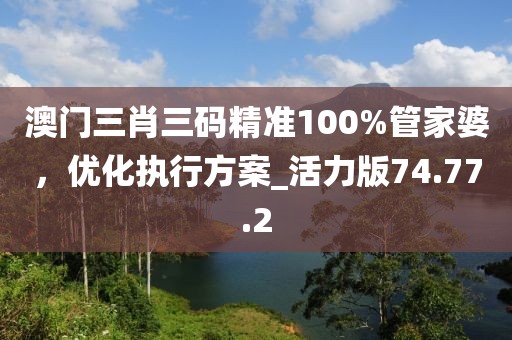 澳門三肖三碼精準(zhǔn)100%管家婆，優(yōu)化執(zhí)行方案_活力版74.77.2