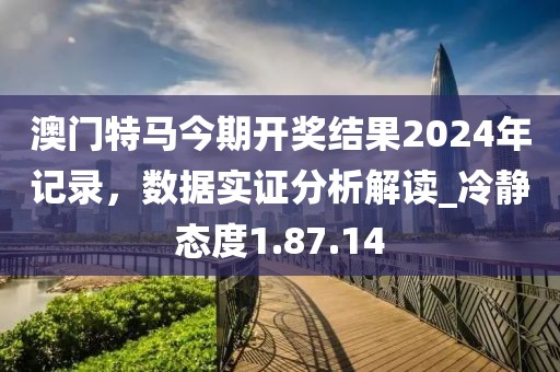 澳門特馬今期開獎結果2024年記錄，數(shù)據(jù)實證分析解讀_冷靜態(tài)度1.87.14