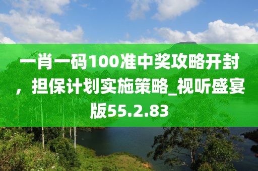 一肖一碼100準中獎攻略開封，擔保計劃實施策略_視聽盛宴版55.2.83