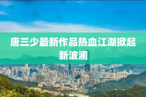 唐三少最新作品熱血江湖掀起新波瀾