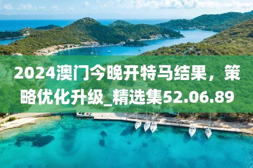 2024澳門今晚開特馬結(jié)果，策略優(yōu)化升級(jí)_精選集52.06.89