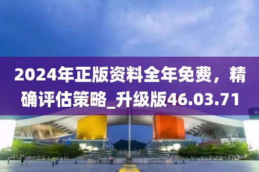 2024年正版資料全年免費，精確評估策略_升級版46.03.71