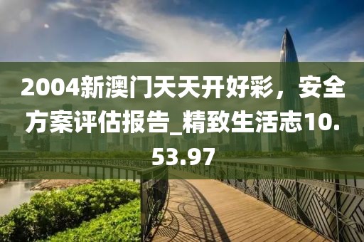 2004新澳門(mén)天天開(kāi)好彩，安全方案評(píng)估報(bào)告_精致生活志10.53.97