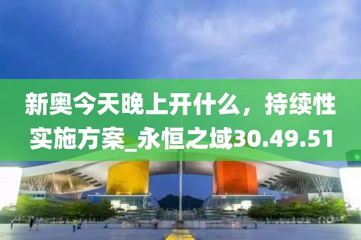 新奧今天晚上開(kāi)什么，持續(xù)性實(shí)施方案_永恒之域30.49.51