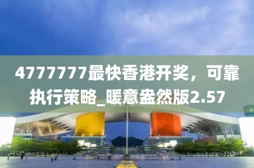 4777777最快香港開獎，可靠執(zhí)行策略_暖意盎然版2.57