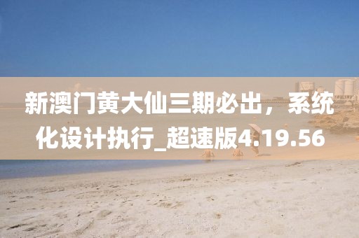 新澳門黃大仙三期必出，系統(tǒng)化設(shè)計(jì)執(zhí)行_超速版4.19.56