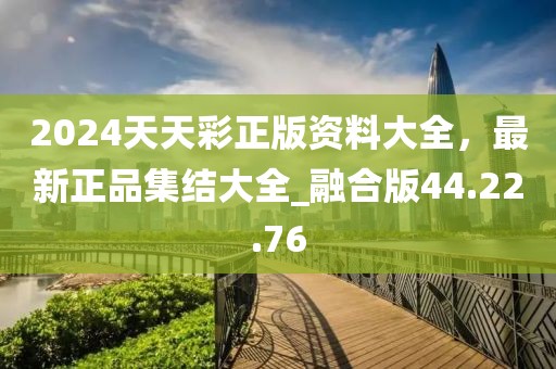2024天天彩正版資料大全，最新正品集結大全_融合版44.22.76