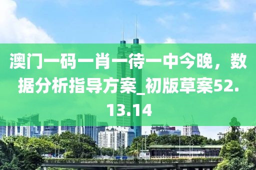 澳門一碼一肖一待一中今晚，數(shù)據(jù)分析指導(dǎo)方案_初版草案52.13.14
