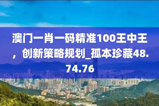 澳門一肖一碼精準(zhǔn)100王中王，創(chuàng)新策略規(guī)劃_孤本珍藏48.74.76