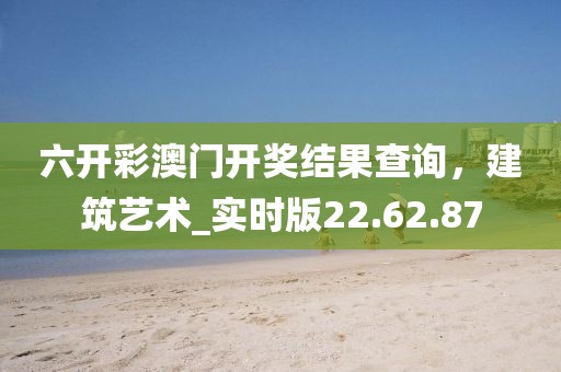 六開彩澳門開獎(jiǎng)結(jié)果查詢，建筑藝術(shù)_實(shí)時(shí)版22.62.87