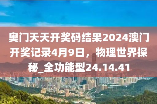 奧門天天開獎碼結(jié)果2024澳門開獎記錄4月9日，物理世界探秘_全功能型24.14.41