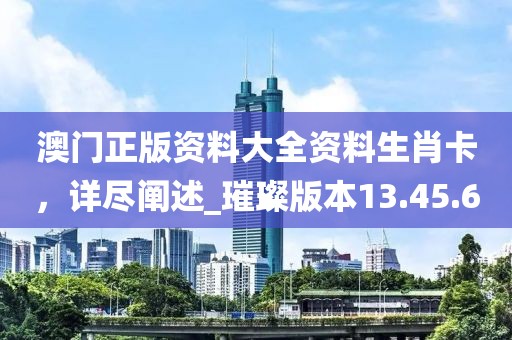 澳門正版資料大全資料生肖卡，詳盡闡述_璀璨版本13.45.6
