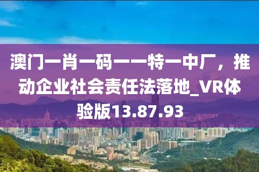 澳門一肖一碼一一特一中廠，推動(dòng)企業(yè)社會(huì)責(zé)任法落地_VR體驗(yàn)版13.87.93